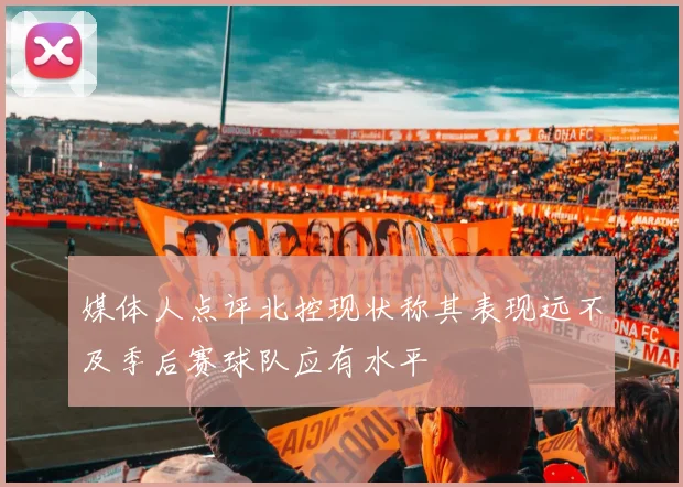 媒体人点评北控现状称其表现远不及季后赛球队应有水平