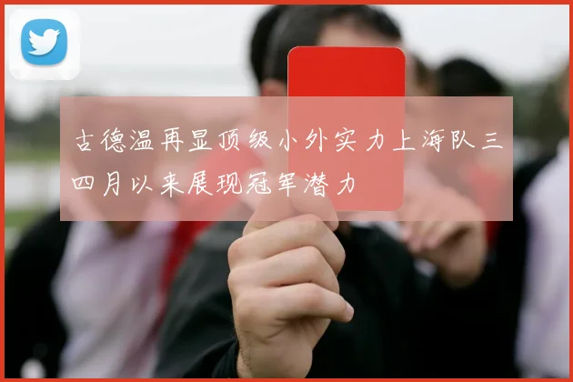 古德温再显顶级小外实力上海队三四月以来展现冠军潜力