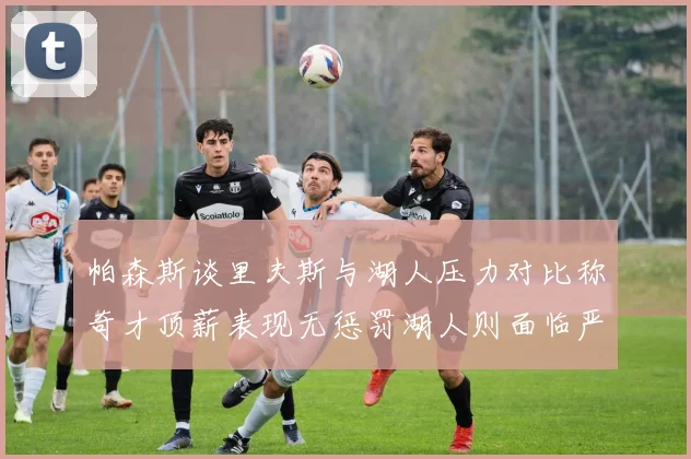 帕森斯谈里夫斯与湖人压力对比称奇才顶薪表现无惩罚湖人则面临严格审视