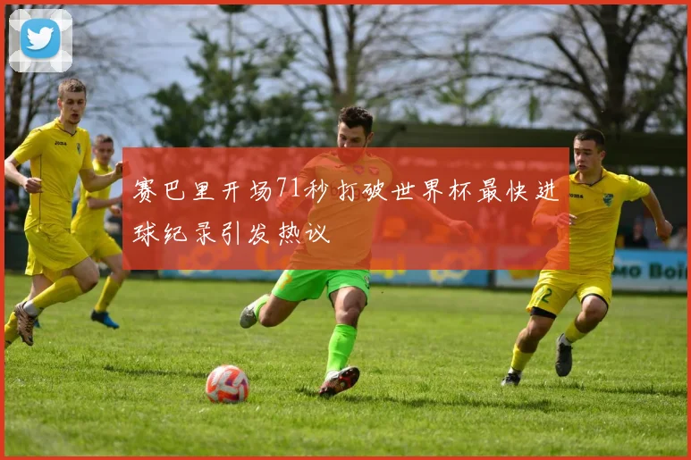 赛巴里开场71秒打破世界杯最快进球纪录引发热议