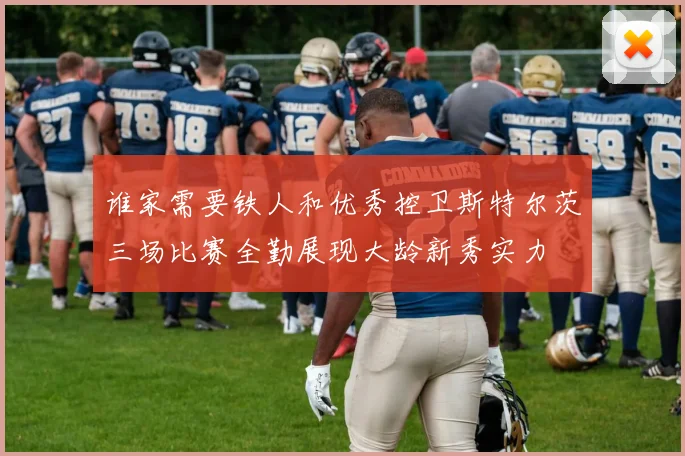 谁家需要铁人和优秀控卫斯特尔茨三场比赛全勤展现大龄新秀实力