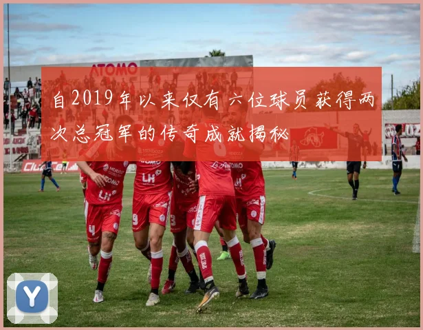 自2019年以来仅有六位球员获得两次总冠军的传奇成就揭秘