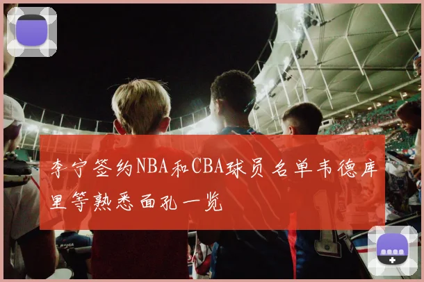 李宁签约NBA和CBA球员名单韦德库里等熟悉面孔一览