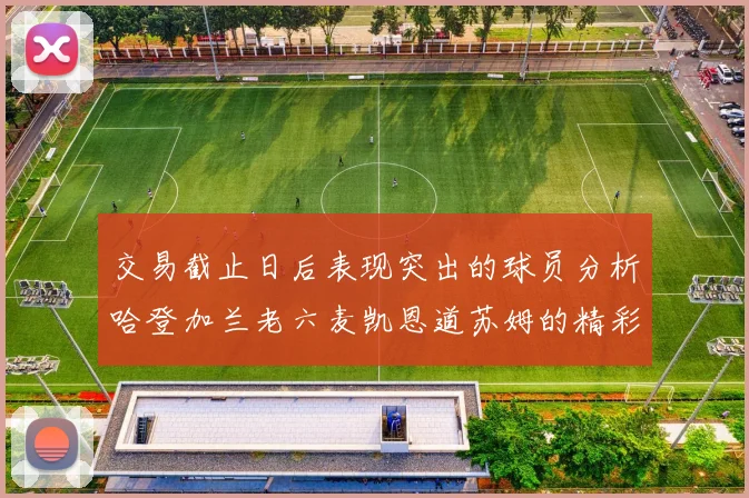 交易截止日后表现突出的球员分析哈登加兰老六麦凯恩道苏姆的精彩表现