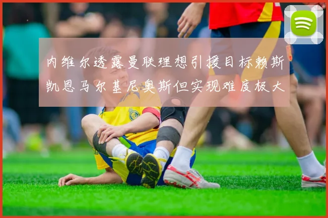 内维尔透露曼联理想引援目标赖斯凯恩马尔基尼奥斯但实现难度极大