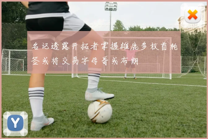 名记透露开拓者掌握雄鹿多枚首轮签或将交易字母哥或布朗