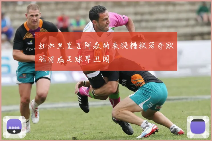 杜加里直言阿森纳表现糟糕若夺欧冠将成足球界丑闻