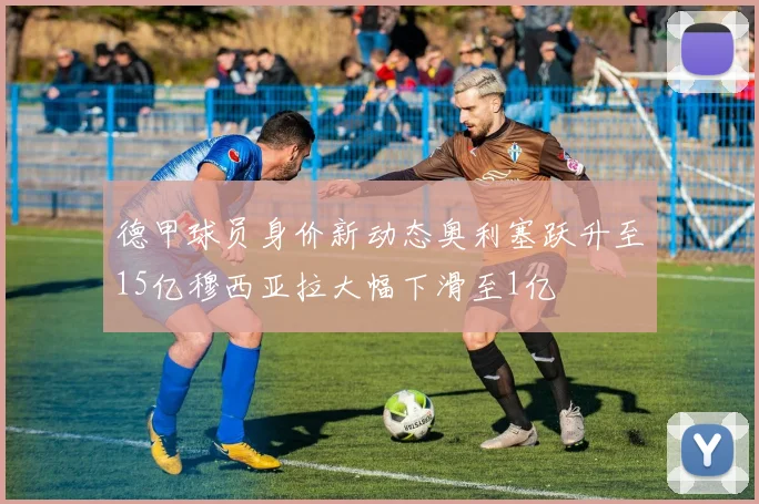 德甲球员身价新动态奥利塞跃升至15亿穆西亚拉大幅下滑至1亿
