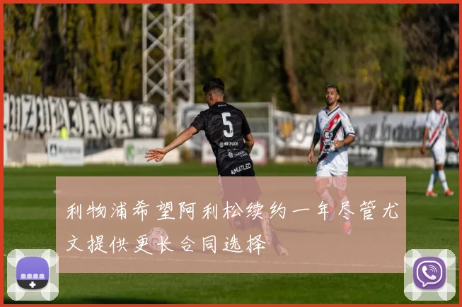 利物浦希望阿利松续约一年尽管尤文提供更长合同选择