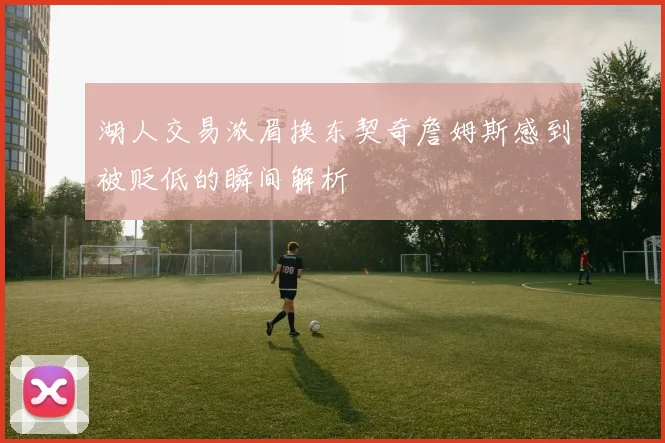 湖人交易浓眉换东契奇詹姆斯感到被贬低的瞬间解析