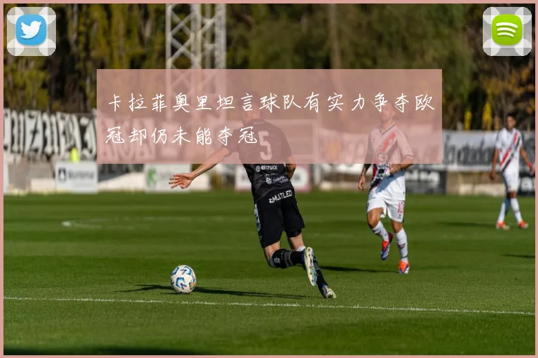 卡拉菲奥里坦言球队有实力争夺欧冠却仍未能夺冠