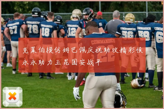 克莱伯模仿姆巴佩庆祝助攻精彩侯永永助力玉昆国安战平