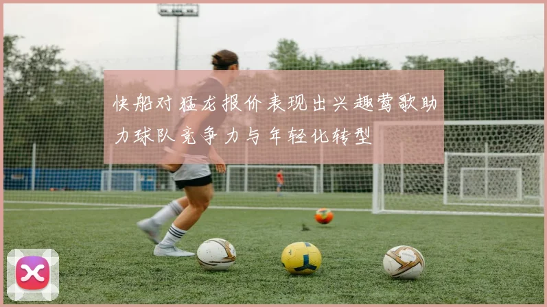 快船对猛龙报价表现出兴趣莺歌助力球队竞争力与年轻化转型