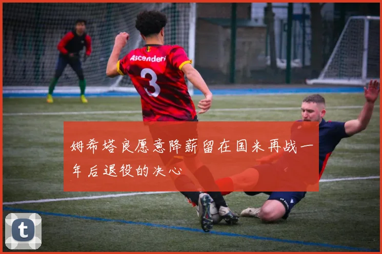 姆希塔良愿意降薪留在国米再战一年后退役的决心