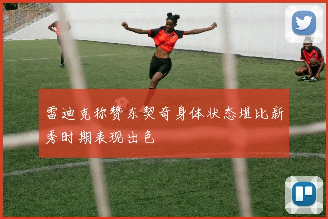 雷迪克称赞东契奇身体状态堪比新秀时期表现出色