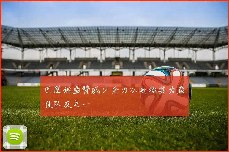巴图姆盛赞威少全力以赴称其为最佳队友之一