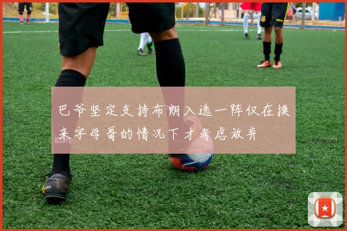 巴爷坚定支持布朗入选一阵仅在换来字母哥的情况下才考虑放弃