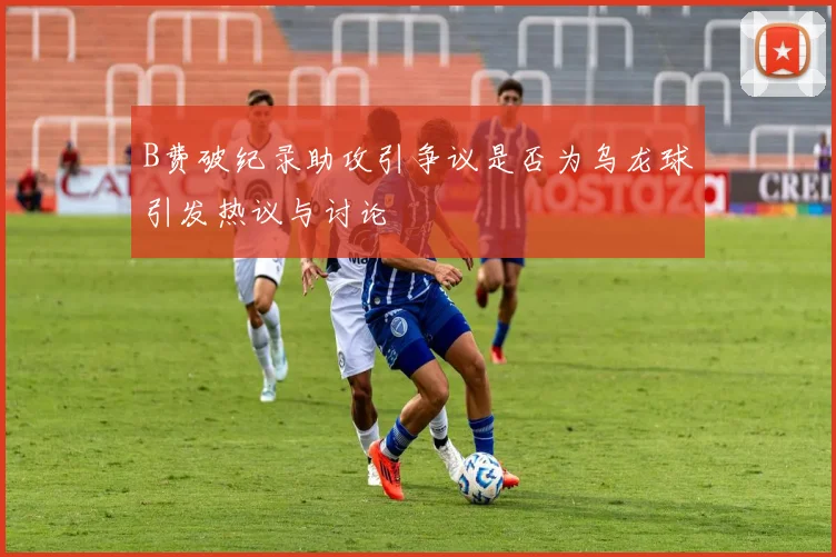 B费破纪录助攻引争议是否为乌龙球引发热议与讨论
