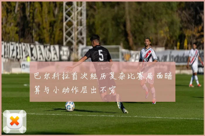 巴尔科拉首次经历复杂比赛局面暗算与小动作层出不穷