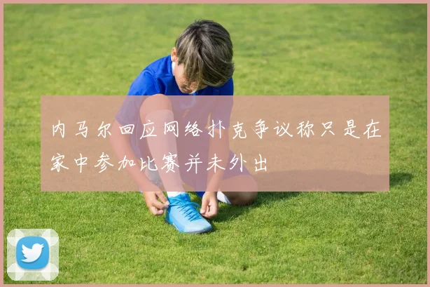 内马尔回应网络扑克争议称只是在家中参加比赛并未外出