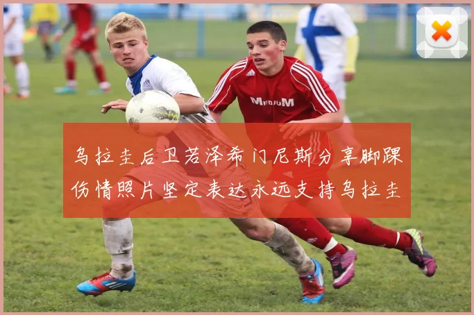 乌拉圭后卫若泽希门尼斯分享脚踝伤情照片坚定表达永远支持乌拉圭
