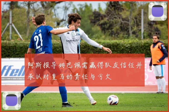 阿斯报导姆巴佩需赢得队友信任并承认对皇马的责任与亏欠
