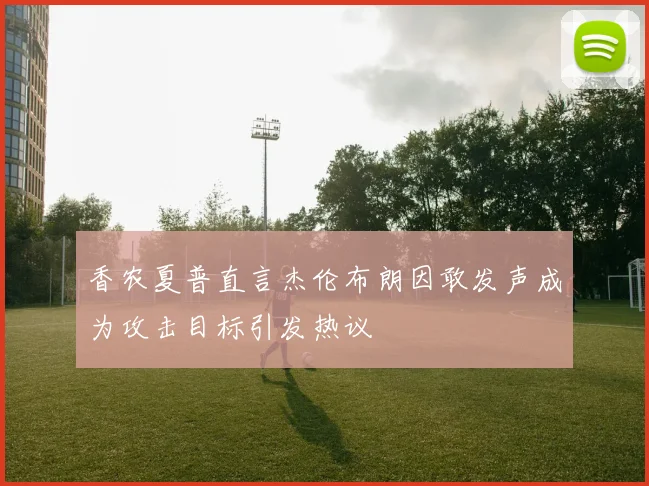 香农夏普直言杰伦布朗因敢发声成为攻击目标引发热议