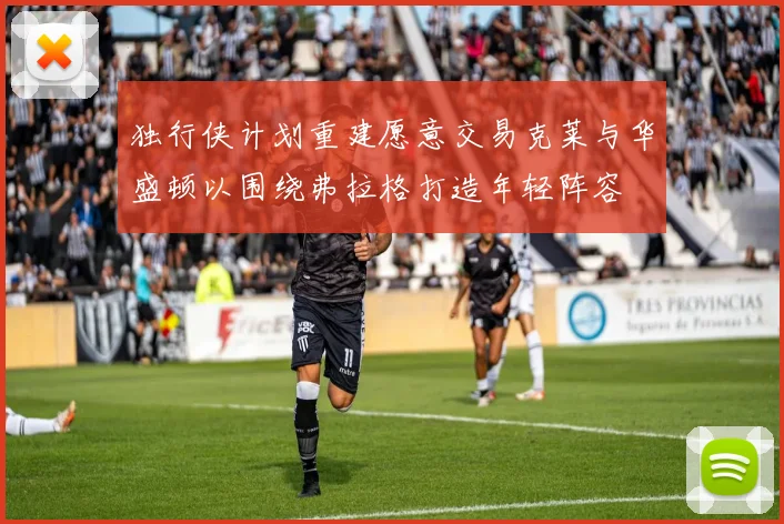 独行侠计划重建愿意交易克莱与华盛顿以围绕弗拉格打造年轻阵容