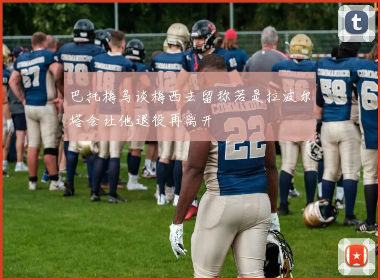巴托梅乌谈梅西去留称若是拉波尔塔会让他退役再离开
