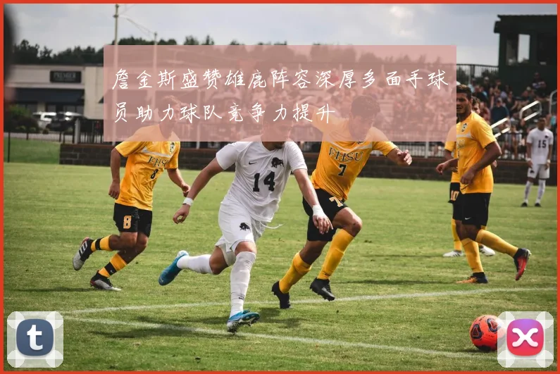 詹金斯盛赞雄鹿阵容深厚多面手球员助力球队竞争力提升