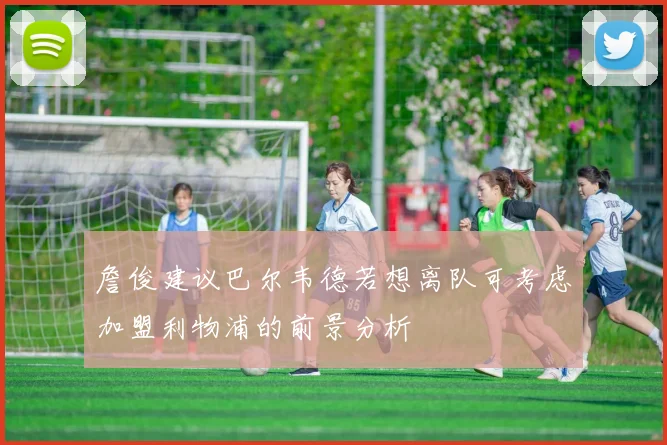 詹俊建议巴尔韦德若想离队可考虑加盟利物浦的前景分析