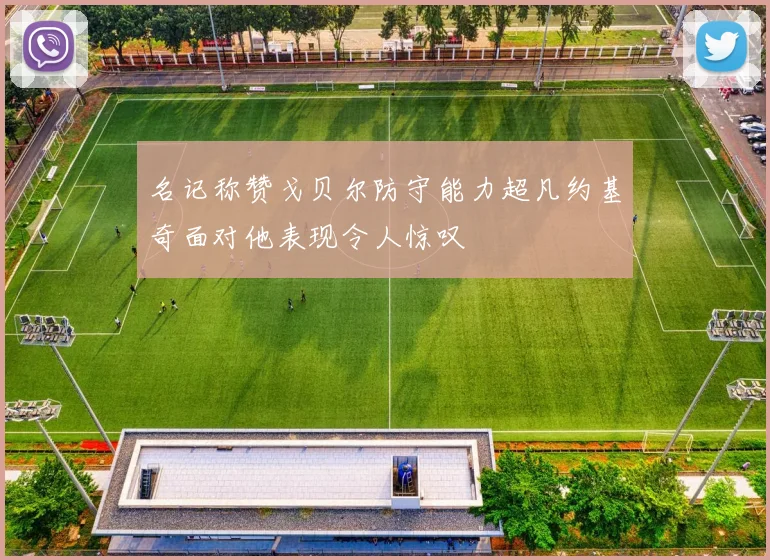 名记称赞戈贝尔防守能力超凡约基奇面对他表现令人惊叹