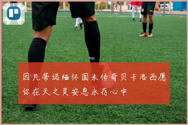 因凡蒂诺缅怀国米传奇贝卡洛西愿你在天之灵安息永存心中
