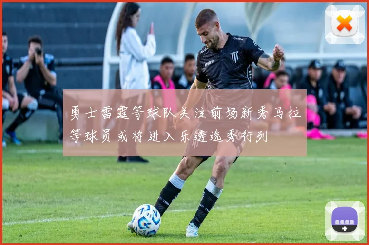 勇士雷霆等球队关注前场新秀马拉等球员或将进入乐透选秀行列