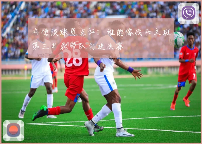 韦德谈球员点评：谁能像我和文班第三年就带队打进决赛