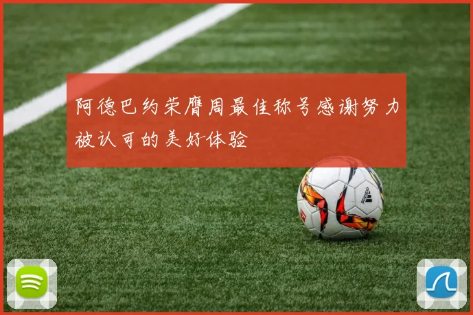 阿德巴约荣膺周最佳称号感谢努力被认可的美好体验