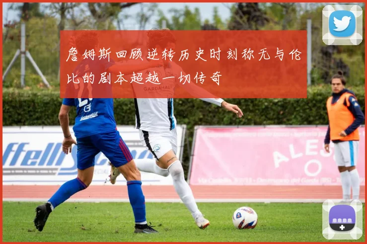詹姆斯回顾逆转历史时刻称无与伦比的剧本超越一切传奇
