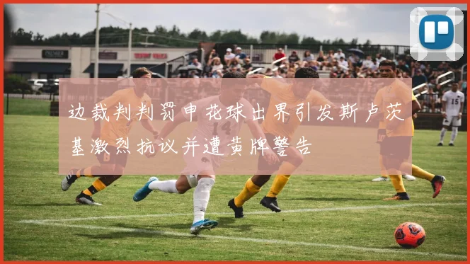 边裁判判罚申花球出界引发斯卢茨基激烈抗议并遭黄牌警告