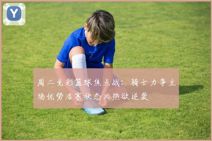 周二竞彩篮球焦点战：骑士力争主场优势活塞状态火热欲逆袭