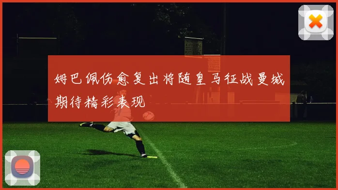 姆巴佩伤愈复出将随皇马征战曼城期待精彩表现