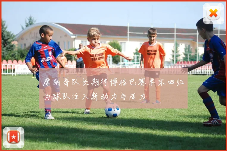 摩纳哥队长期待博格巴赛季末回归为球队注入新动力与活力