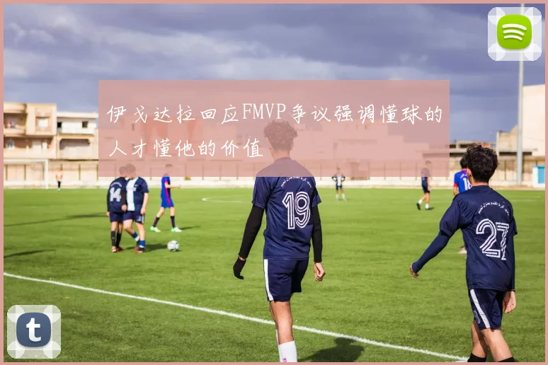 伊戈达拉回应FMVP争议强调懂球的人才懂他的价值