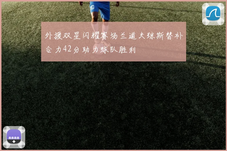 外援双星闪耀赛场兰道夫琼斯替补合力42分助力球队胜利
