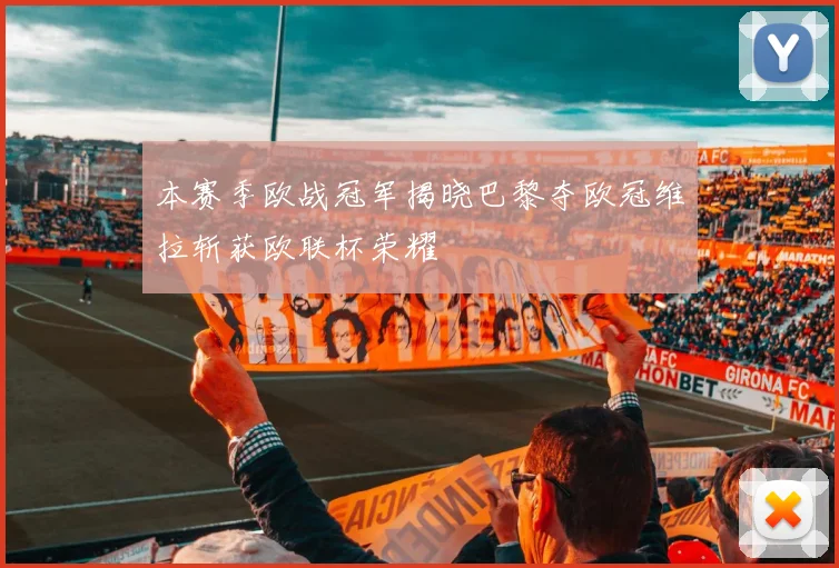 本赛季欧战冠军揭晓巴黎夺欧冠维拉斩获欧联杯荣耀